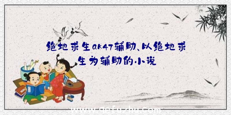 绝地求生ak47辅助、以绝地求生为辅助的小说