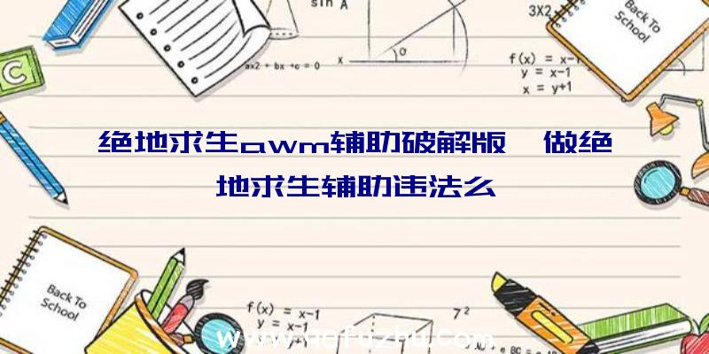 绝地求生awm辅助破解版、做绝地求生辅助违法么