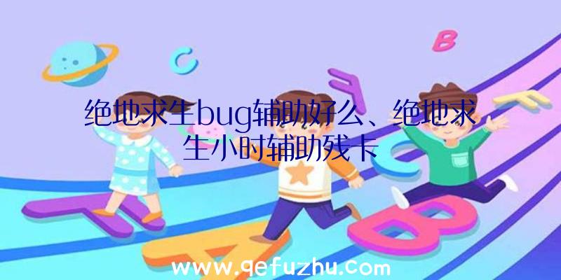 绝地求生bug辅助好么、绝地求生小时辅助残卡