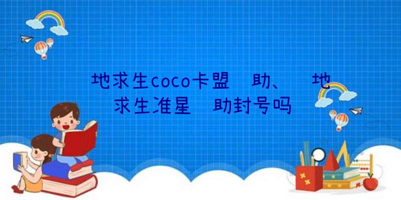 绝地求生coco卡盟辅助、绝地求生准星辅助封号吗