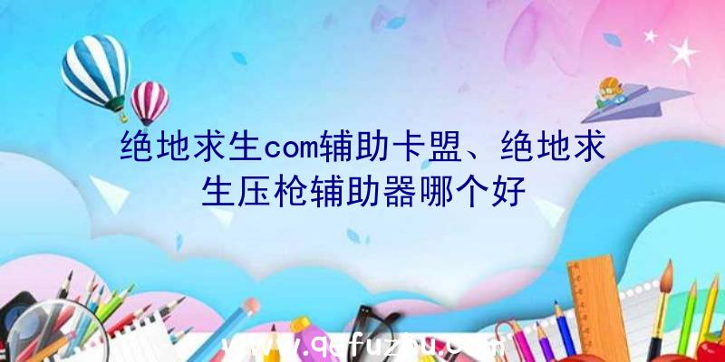 绝地求生com辅助卡盟、绝地求生压枪辅助器哪个好