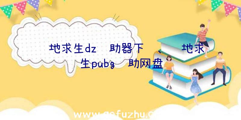 绝地求生dz辅助器下载、绝地求生pubg辅助网盘