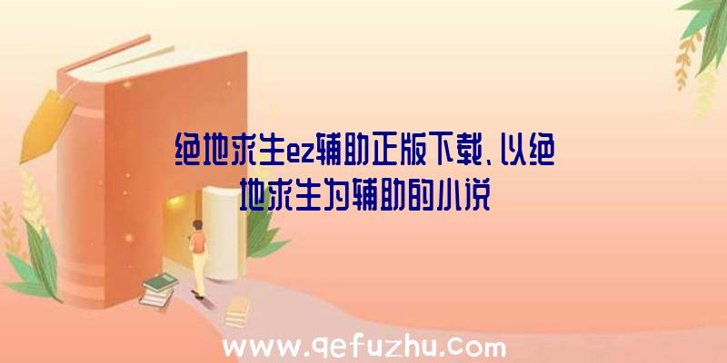 绝地求生ez辅助正版下载、以绝地求生为辅助的小说