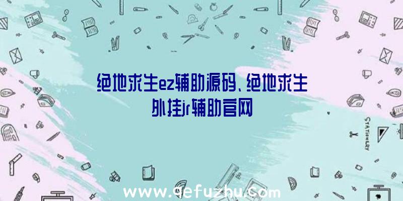 绝地求生ez辅助源码、绝地求生外挂jr辅助官网