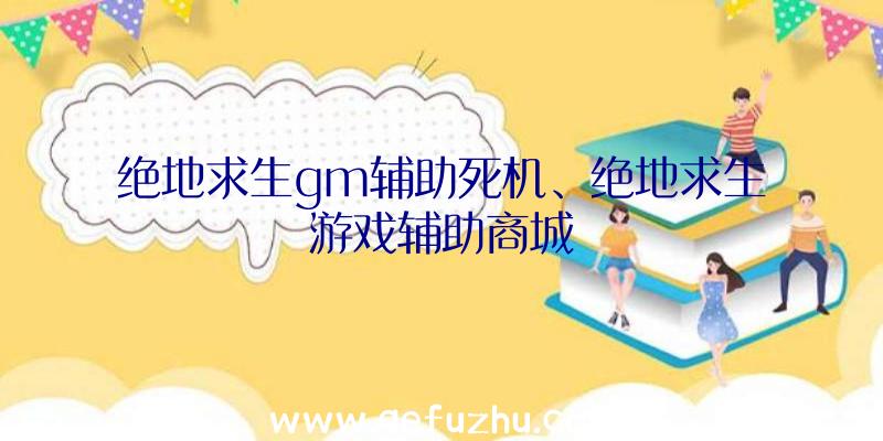 绝地求生gm辅助死机、绝地求生游戏辅助商城