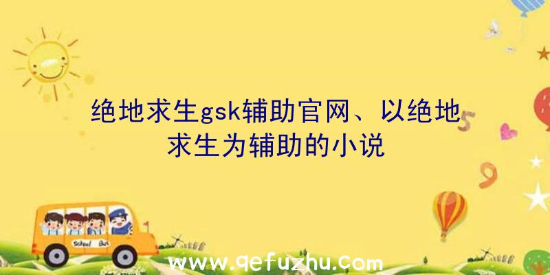 绝地求生gsk辅助官网、以绝地求生为辅助的小说