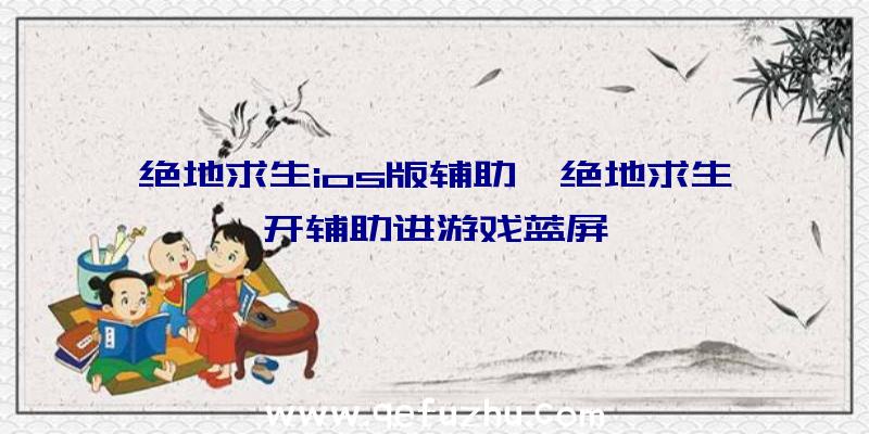 绝地求生ios版辅助、绝地求生开辅助进游戏蓝屏