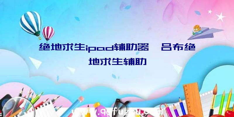 绝地求生ipad辅助器、吕布绝地求生辅助