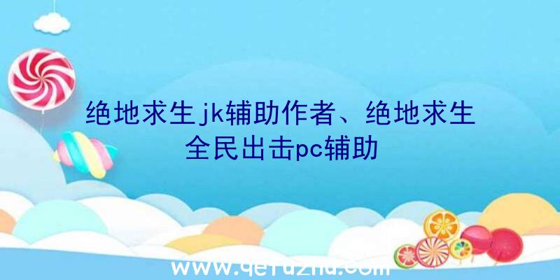 绝地求生jk辅助作者、绝地求生全民出击pc辅助