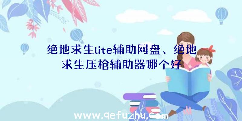 绝地求生lite辅助网盘、绝地求生压枪辅助器哪个好