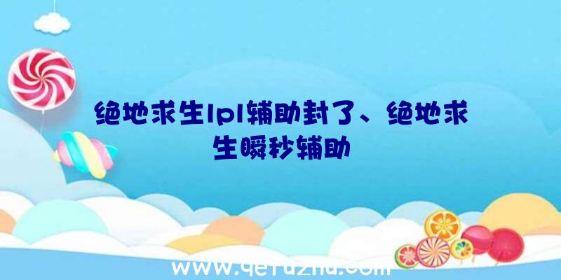 绝地求生lpl辅助封了、绝地求生瞬秒辅助