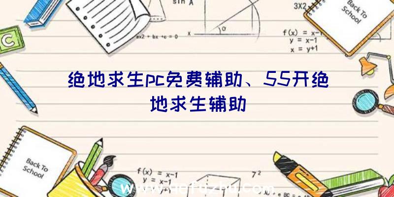 绝地求生pc免费辅助、55开绝地求生辅助