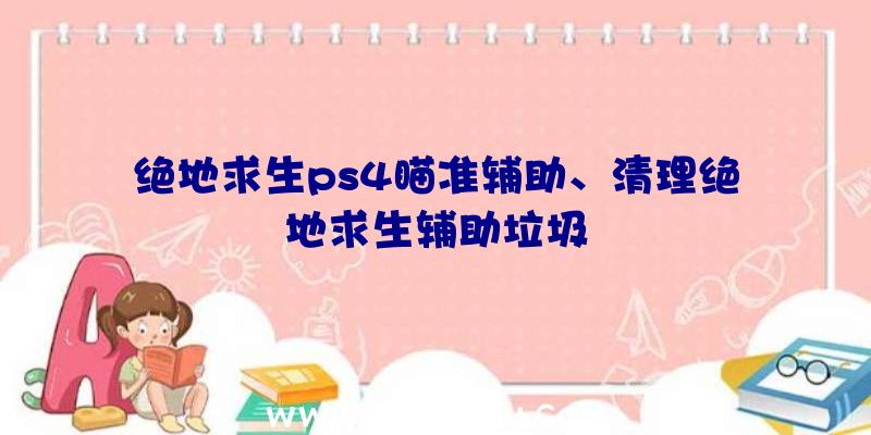 绝地求生ps4瞄准辅助、清理绝地求生辅助垃圾