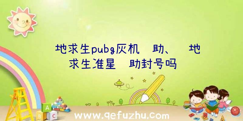 绝地求生pubg灰机辅助、绝地求生准星辅助封号吗