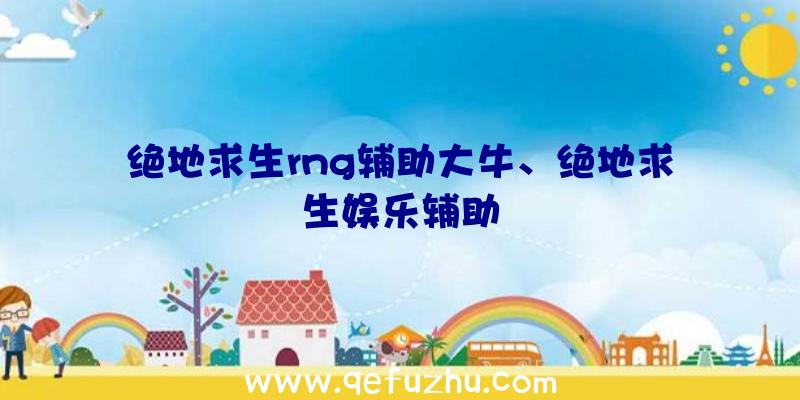 绝地求生rng辅助大牛、绝地求生娱乐辅助