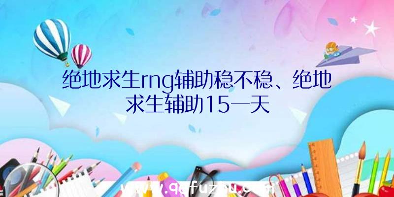 绝地求生rng辅助稳不稳、绝地求生辅助15一天