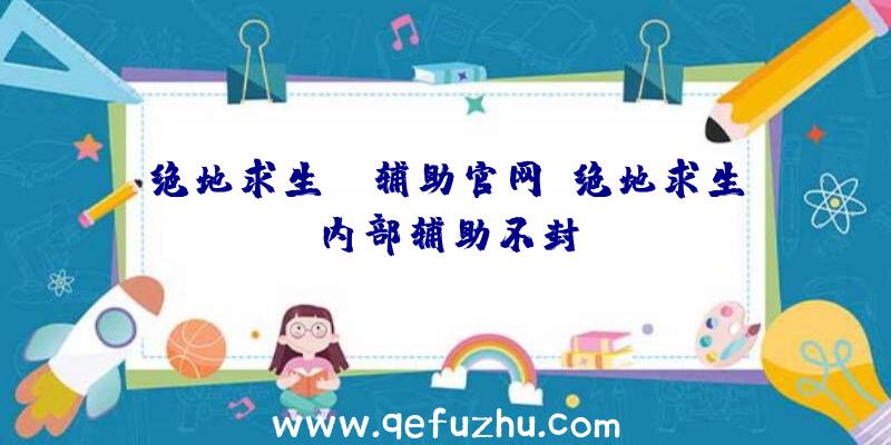 绝地求生sg辅助官网、绝地求生内部辅助不封