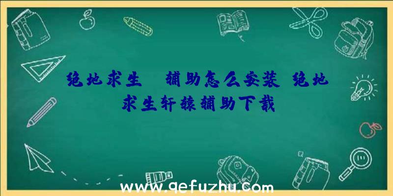 绝地求生tp辅助怎么安装、绝地求生轩辕辅助下载