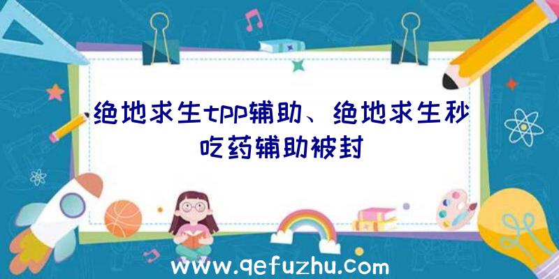 绝地求生tpp辅助、绝地求生秒吃药辅助被封