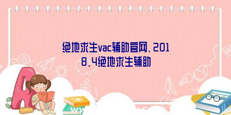 绝地求生vac辅助官网、2018.4绝地求生辅助