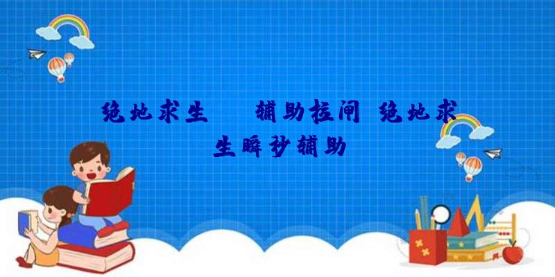 绝地求生vip辅助拉闸、绝地求生瞬秒辅助