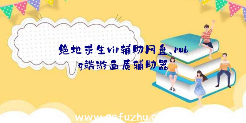 绝地求生vip辅助网盘、pubg端游画质辅助器