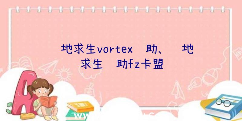 绝地求生vortex辅助、绝地求生辅助fz卡盟