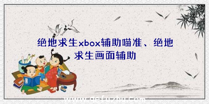 绝地求生xbox辅助喵准、绝地求生画面辅助