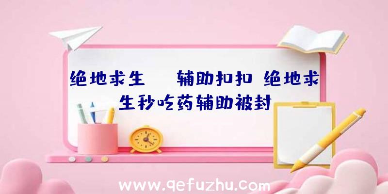 绝地求生xyz辅助扣扣、绝地求生秒吃药辅助被封