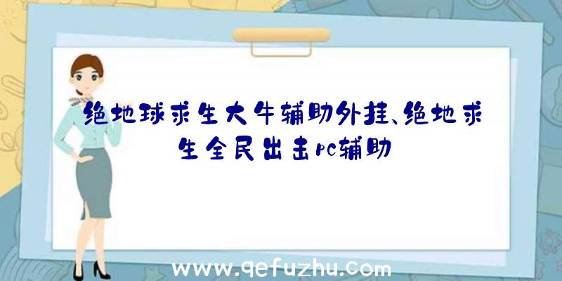 绝地球求生大牛辅助外挂、绝地求生全民出击pc辅助