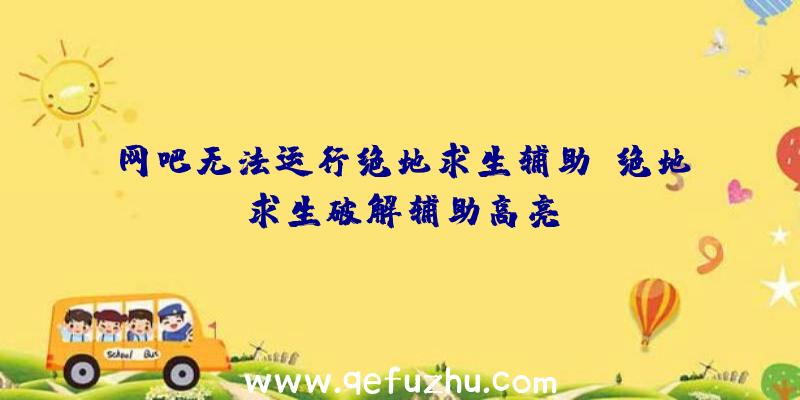 网吧无法运行绝地求生辅助、绝地求生破解辅助高亮