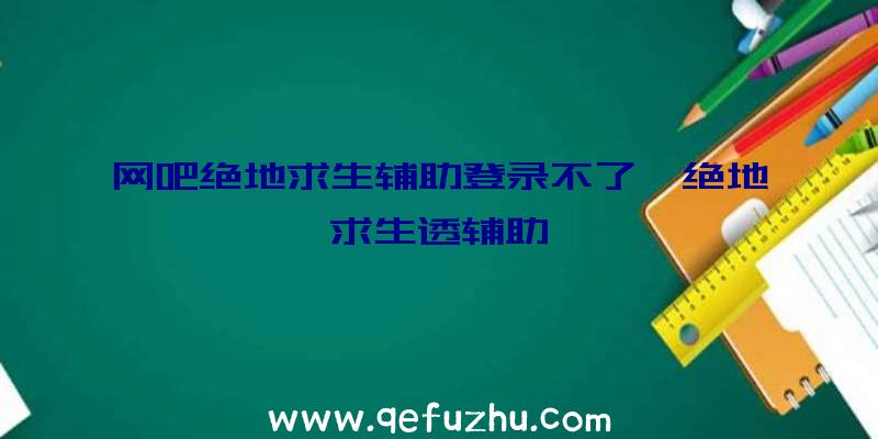 网吧绝地求生辅助登录不了、绝地求生透辅助