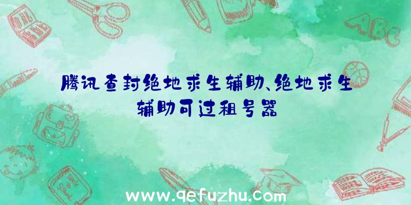 腾讯查封绝地求生辅助、绝地求生辅助可过租号器