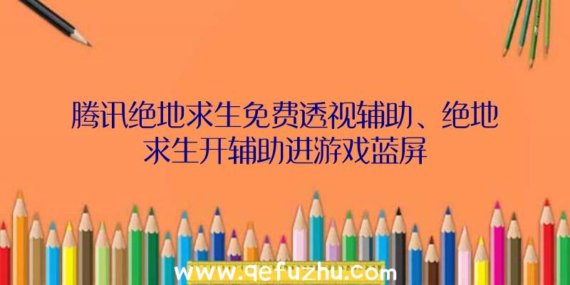 腾讯绝地求生免费透视辅助、绝地求生开辅助进游戏蓝屏