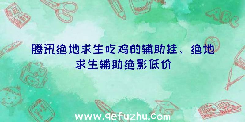 腾讯绝地求生吃鸡的辅助挂、绝地求生辅助绝影低价