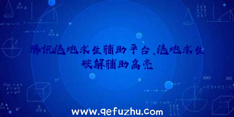 腾讯绝地求生辅助平台、绝地求生破解辅助高亮