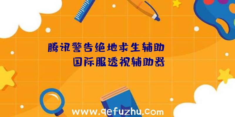 腾讯警告绝地求生辅助、pubg国际服透视辅助器