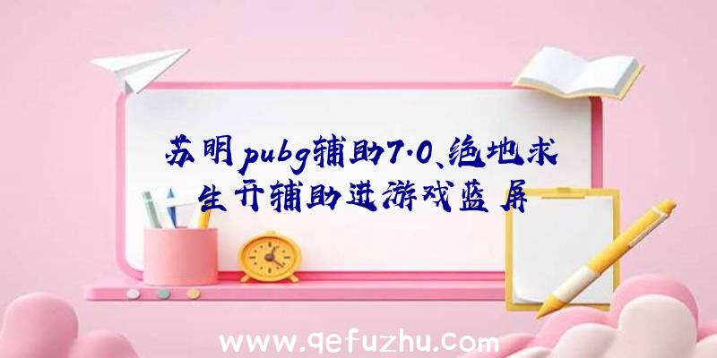 苏明pubg辅助7.0、绝地求生开辅助进游戏蓝屏