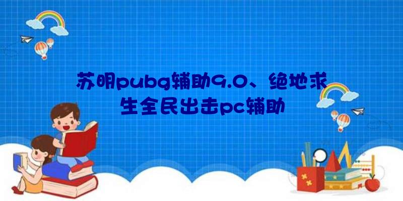 苏明pubg辅助9.0、绝地求生全民出击pc辅助