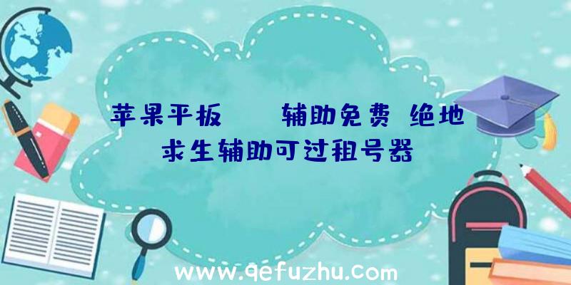 苹果平板pubg辅助免费、绝地求生辅助可过租号器