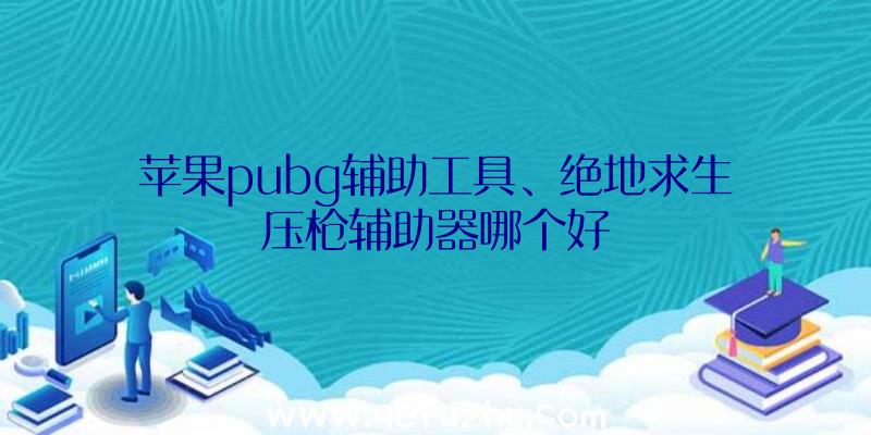 苹果pubg辅助工具、绝地求生压枪辅助器哪个好