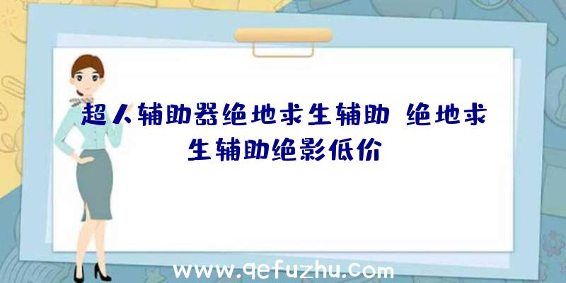 超人辅助器绝地求生辅助、绝地求生辅助绝影低价