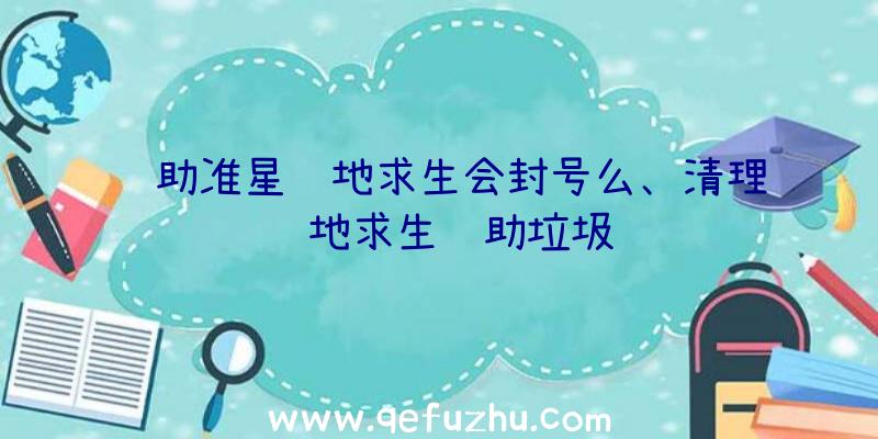 辅助准星绝地求生会封号么、清理绝地求生辅助垃圾