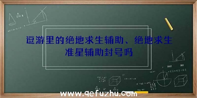 逗游里的绝地求生辅助、绝地求生准星辅助封号吗