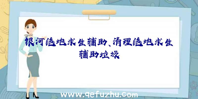 银河绝地求生辅助、清理绝地求生辅助垃圾