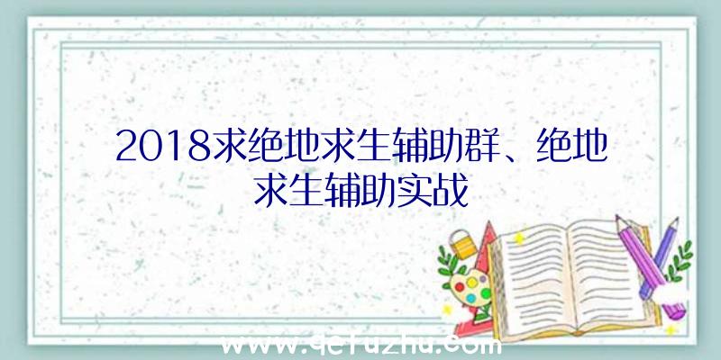 2018求绝地求生辅助群、绝地求生辅助实战