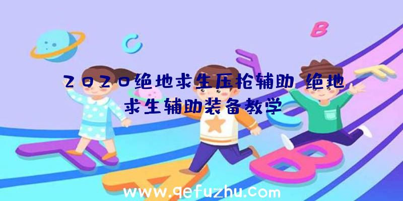 2020绝地求生压枪辅助、绝地求生辅助装备教学