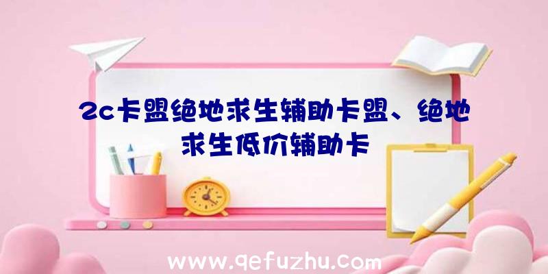 2c卡盟绝地求生辅助卡盟、绝地求生低价辅助卡