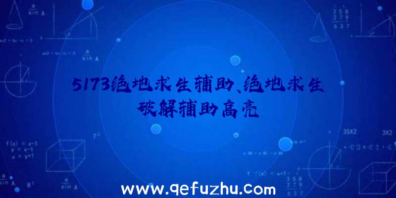 5173绝地求生辅助、绝地求生破解辅助高亮