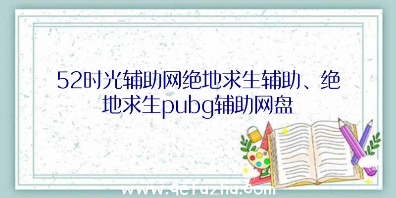 52时光辅助网绝地求生辅助、绝地求生pubg辅助网盘